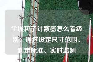 塵埃粒子計數(shù)器怎么看級別：通過設(shè)定尺寸范圍、制定標準、實時監(jiān)測
